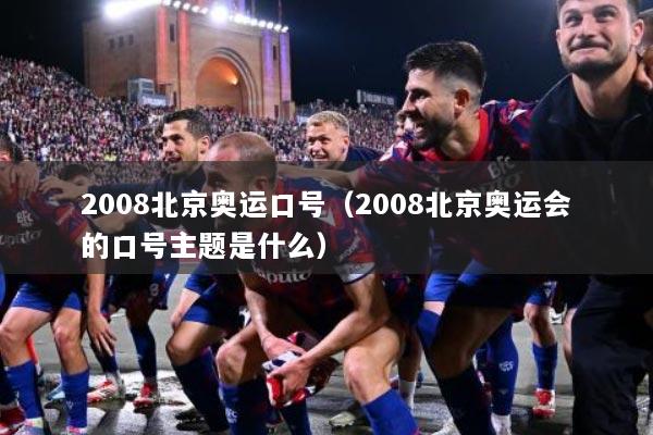 2008北京奥运口号（2008北京奥运会的口号主题是什么）