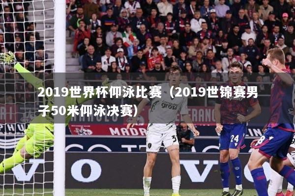 2019世界杯仰泳比赛（2019世锦赛男子50米仰泳决赛）