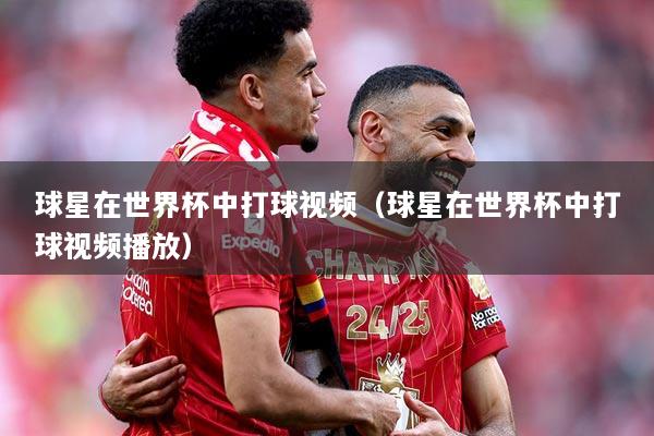 球星在世界杯中打球视频（球星在世界杯中打球视频播放）
