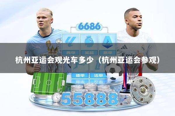 杭州亚运会观光车多少（杭州亚运会参观）