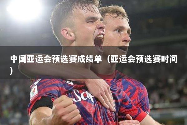 中国亚运会预选赛成绩单（亚运会预选赛时间）