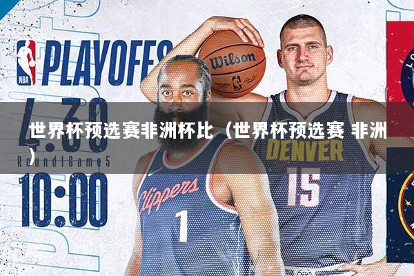 世界杯预选赛非洲杯比（世界杯预选赛 非洲）