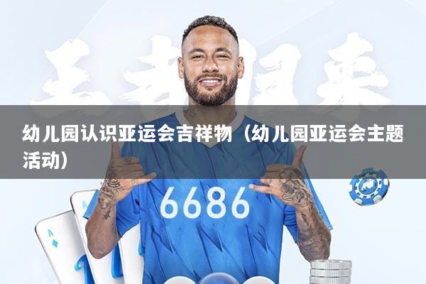 幼儿园认识亚运会吉祥物（幼儿园亚运会主题活动）