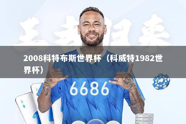 2008科特布斯世界杯（科威特1982世界杯）