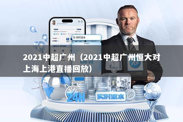 2021中超广州（2021中超广州恒大对上海上港直播回放）