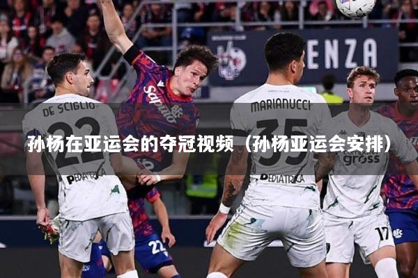 孙杨在亚运会的夺冠视频（孙杨亚运会安排）