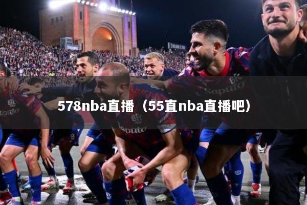578nba直播（55直nba直播吧）