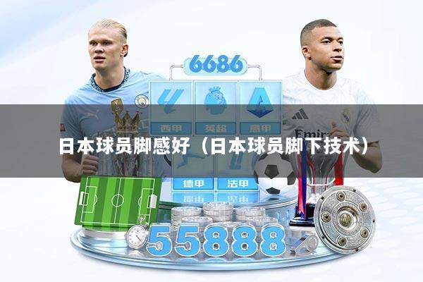 日本球员脚感好（日本球员脚下技术）