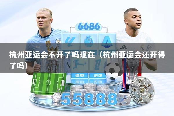 杭州亚运会不开了吗现在（杭州亚运会还开得了吗）