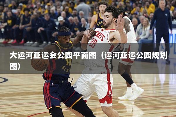 大运河亚运会公园平面图（运河亚运公园规划图）