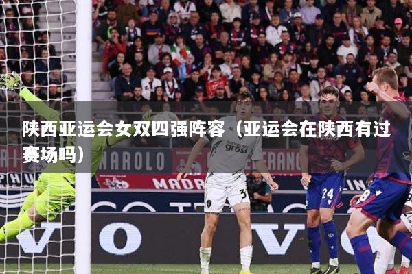 陕西亚运会女双四强阵容（亚运会在陕西有过赛场吗）