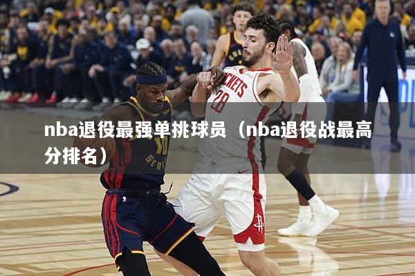 nba退役最强单挑球员（nba退役战最高分排名）