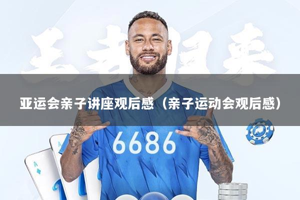 亚运会亲子讲座观后感（亲子运动会观后感）