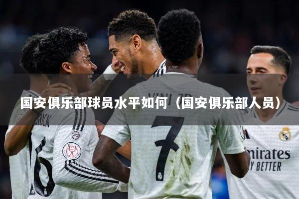 国安俱乐部球员水平如何（国安俱乐部人员）