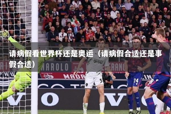 请病假看世界杯还是奥运（请病假合适还是事假合适）