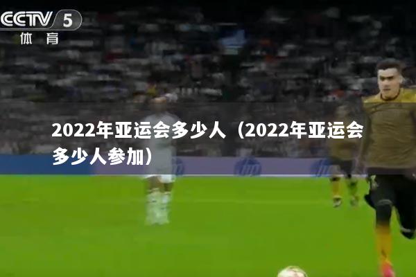 2022年亚运会多少人（2022年亚运会多少人参加）