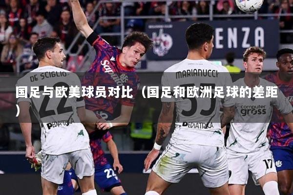 国足与欧美球员对比（国足和欧洲足球的差距）