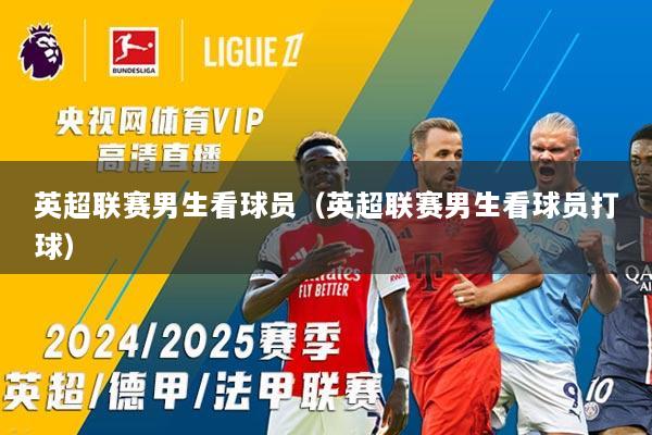 英超联赛男生看球员（英超联赛男生看球员打球）
